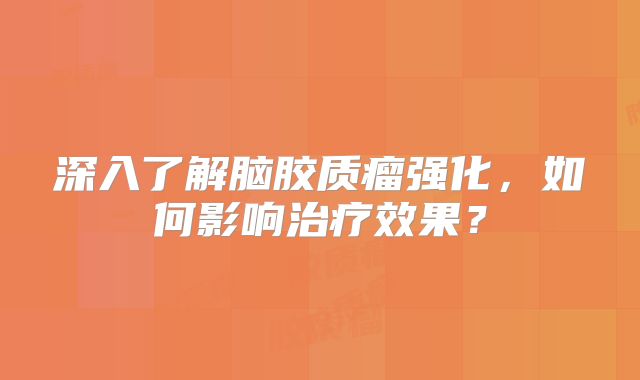 深入了解脑胶质瘤强化，如何影响治疗效果？