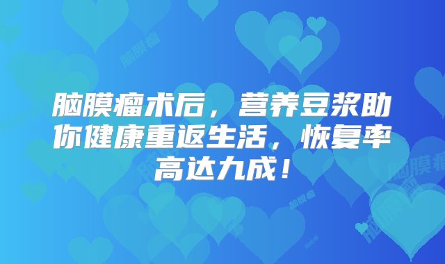 脑膜瘤术后，营养豆浆助你健康重返生活，恢复率高达九成！
