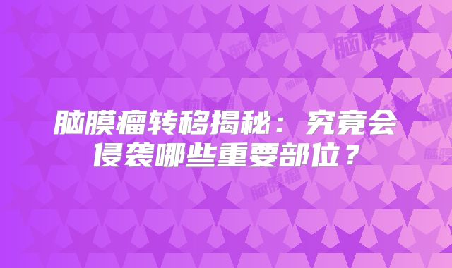 脑膜瘤转移揭秘：究竟会侵袭哪些重要部位？
