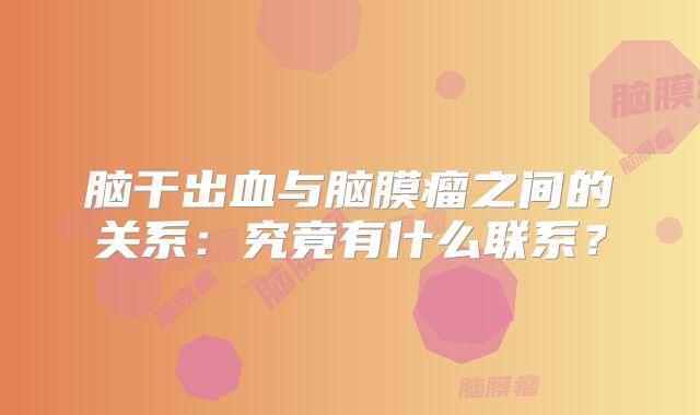 脑干出血与脑膜瘤之间的关系：究竟有什么联系？