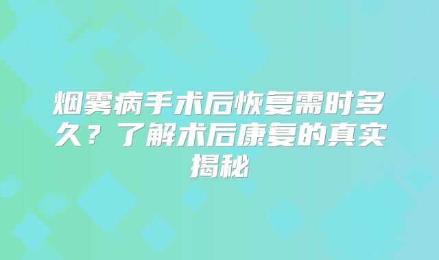 烟雾病手术后恢复需时多久？了解术后康复的真实揭秘