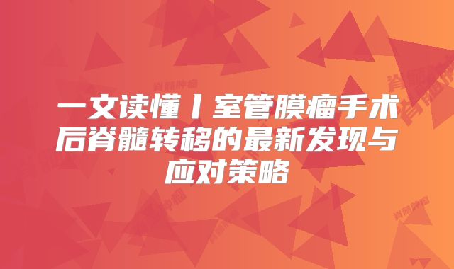 一文读懂丨室管膜瘤手术后脊髓转移的最新发现与应对策略