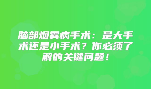 脑部烟雾病手术：是大手术还是小手术？你必须了解的关键问题！