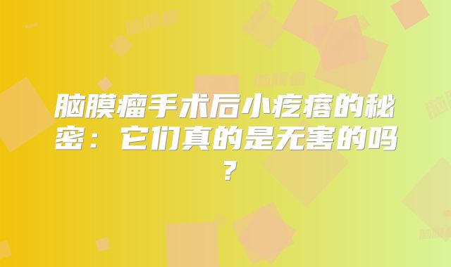 脑膜瘤手术后小疙瘩的秘密：它们真的是无害的吗？
