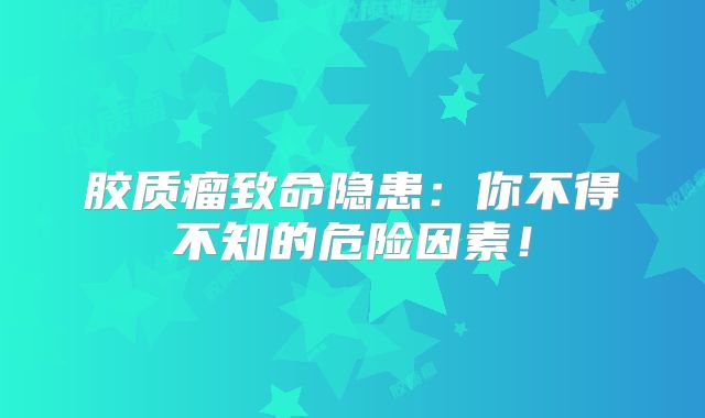 胶质瘤致命隐患：你不得不知的危险因素！