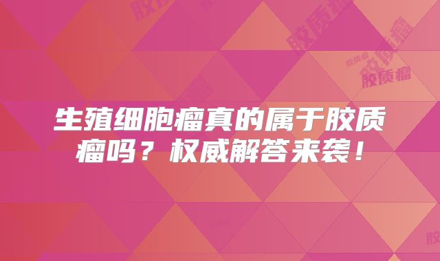 生殖细胞瘤真的属于胶质瘤吗？权威解答来袭！