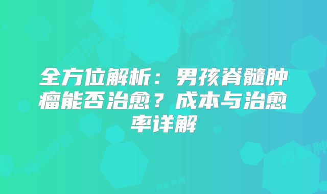 全方位解析：男孩脊髓肿瘤能否治愈？成本与治愈率详解