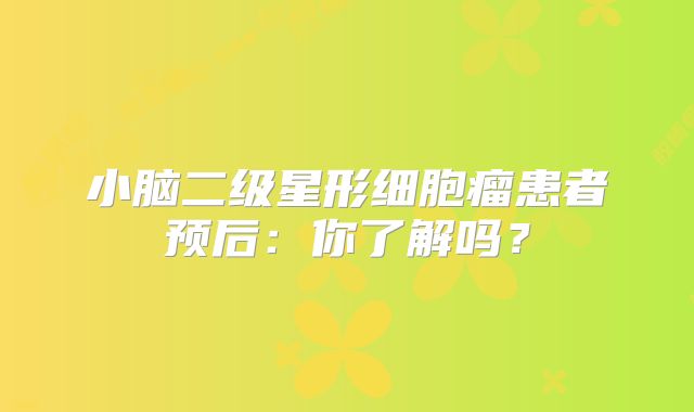 小脑二级星形细胞瘤患者预后：你了解吗？