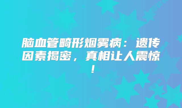 脑血管畸形烟雾病：遗传因素揭密，真相让人震惊！