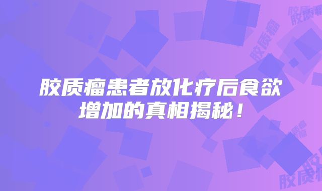 胶质瘤患者放化疗后食欲增加的真相揭秘！
