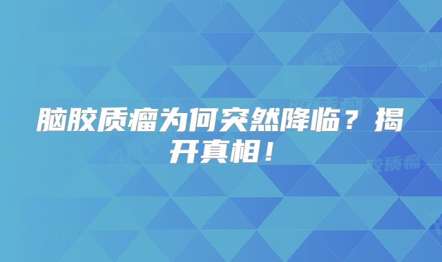 脑胶质瘤为何突然降临？揭开真相！