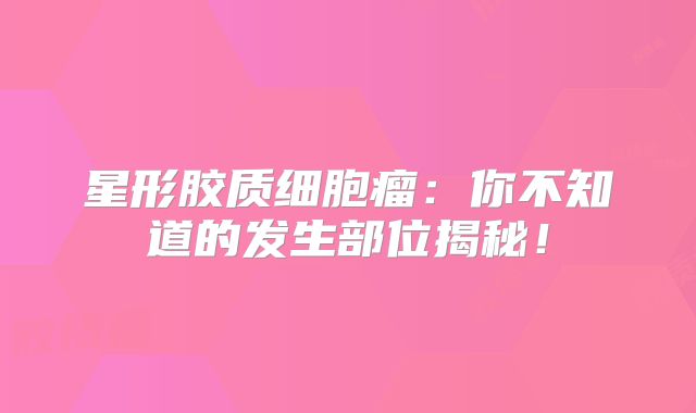 星形胶质细胞瘤：你不知道的发生部位揭秘！