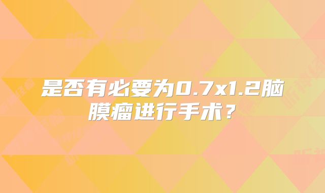 是否有必要为0.7x1.2脑膜瘤进行手术？