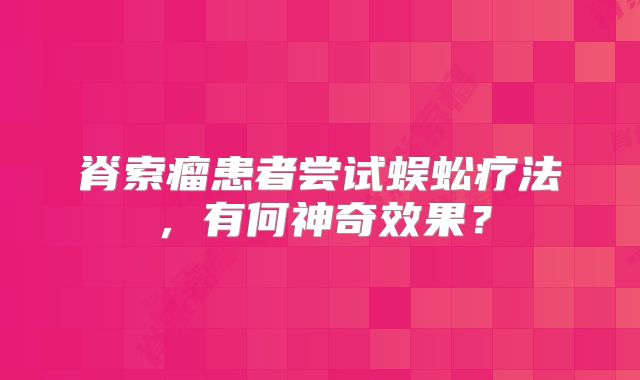 脊索瘤患者尝试蜈蚣疗法，有何神奇效果？
