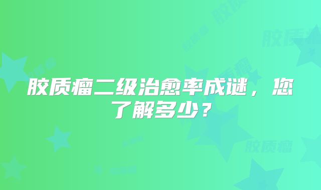 胶质瘤二级治愈率成谜，您了解多少？