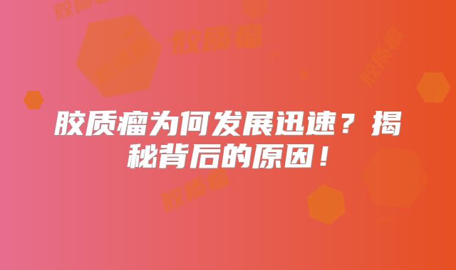 胶质瘤为何发展迅速？揭秘背后的原因！
