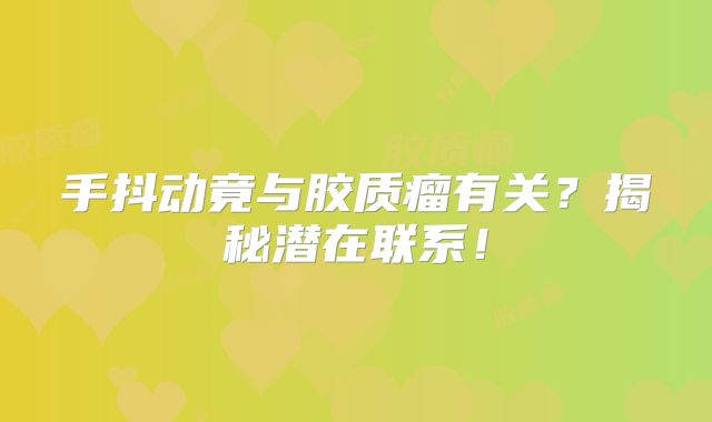 手抖动竟与胶质瘤有关？揭秘潜在联系！