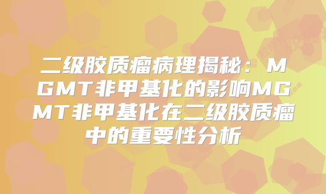 二级胶质瘤病理揭秘：MGMT非甲基化的影响MGMT非甲基化在二级胶质瘤中的重要性分析