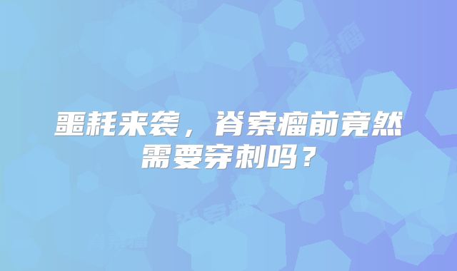 噩耗来袭，脊索瘤前竟然需要穿刺吗？