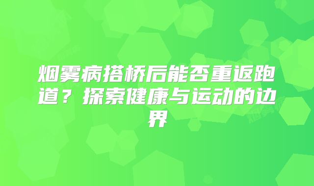 烟雾病搭桥后能否重返跑道？探索健康与运动的边界