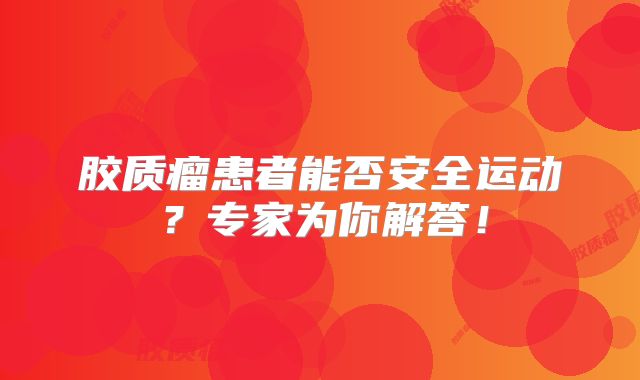 胶质瘤患者能否安全运动？专家为你解答！