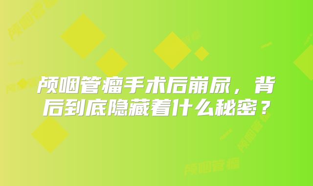 颅咽管瘤手术后崩尿，背后到底隐藏着什么秘密？