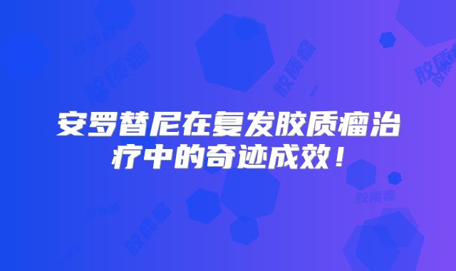 安罗替尼在复发胶质瘤治疗中的奇迹成效！