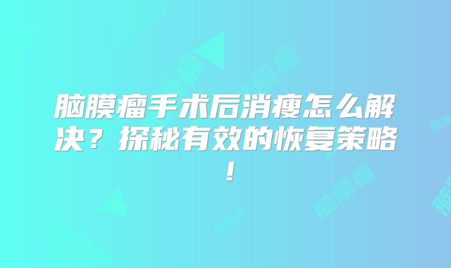 脑膜瘤手术后消瘦怎么解决？探秘有效的恢复策略！