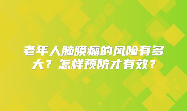 老年人脑膜瘤的风险有多大？怎样预防才有效？