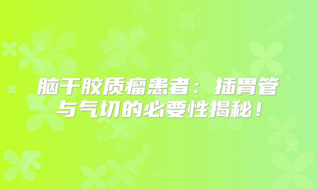 脑干胶质瘤患者：插胃管与气切的必要性揭秘！