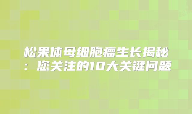 松果体母细胞瘤生长揭秘：您关注的10大关键问题