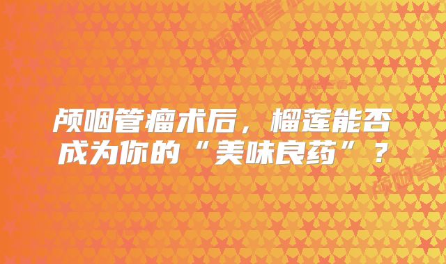 颅咽管瘤术后，榴莲能否成为你的“美味良药”？