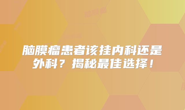 脑膜瘤患者该挂内科还是外科？揭秘最佳选择！