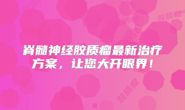 脊髓神经胶质瘤最新治疗方案，让您大开眼界！