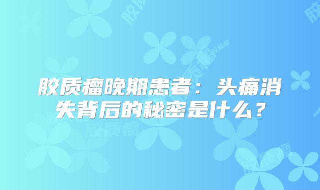 胶质瘤晚期患者：头痛消失背后的秘密是什么？