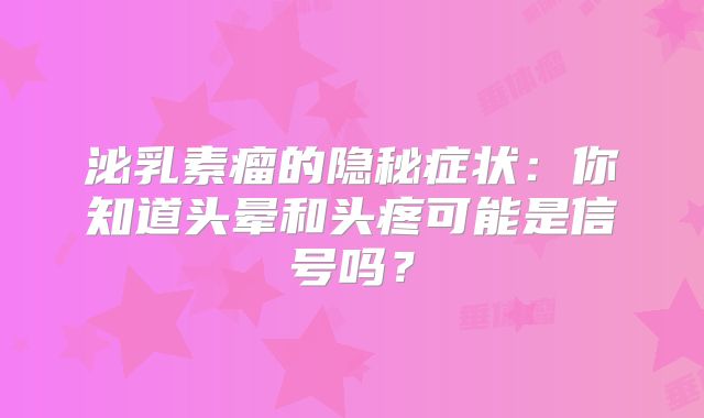 泌乳素瘤的隐秘症状：你知道头晕和头疼可能是信号吗？
