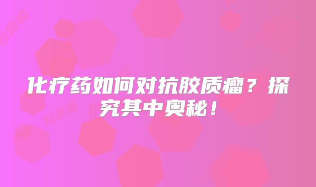 化疗药如何对抗胶质瘤？探究其中奥秘！