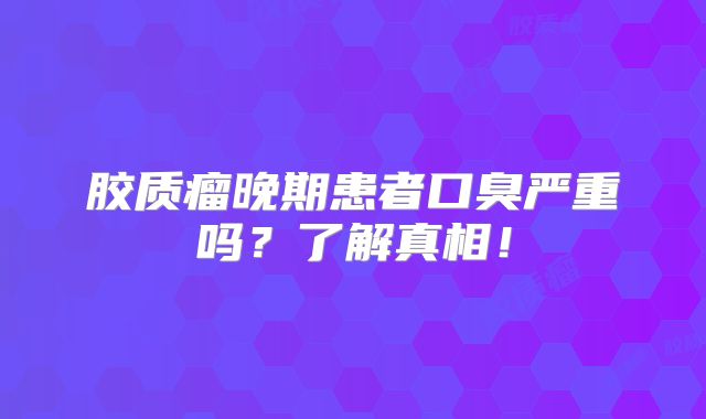 胶质瘤晚期患者口臭严重吗？了解真相！