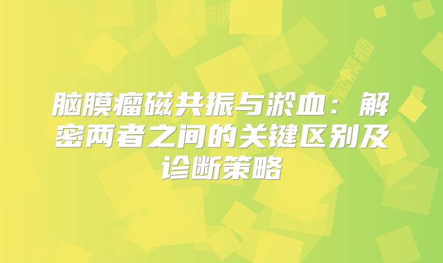 脑膜瘤磁共振与淤血：解密两者之间的关键区别及诊断策略