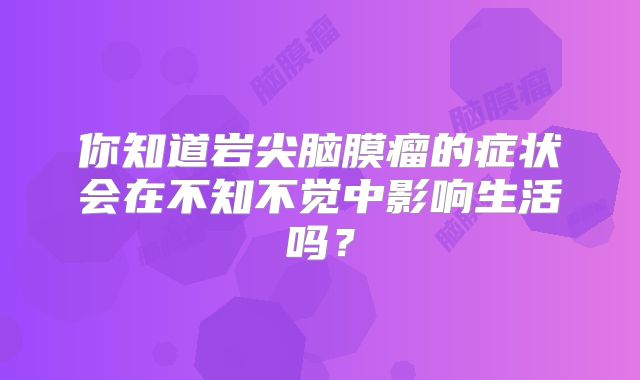 你知道岩尖脑膜瘤的症状会在不知不觉中影响生活吗？