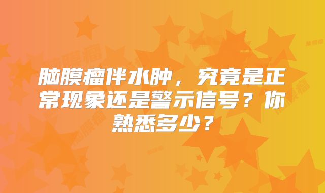脑膜瘤伴水肿，究竟是正常现象还是警示信号？你熟悉多少？