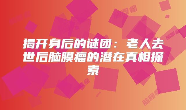 揭开身后的谜团：老人去世后脑膜瘤的潜在真相探索