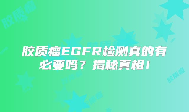 胶质瘤EGFR检测真的有必要吗？揭秘真相！