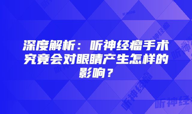 深度解析：听神经瘤手术究竟会对眼睛产生怎样的影响？
