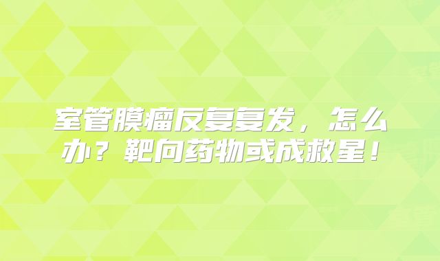 室管膜瘤反复复发，怎么办？靶向药物或成救星！