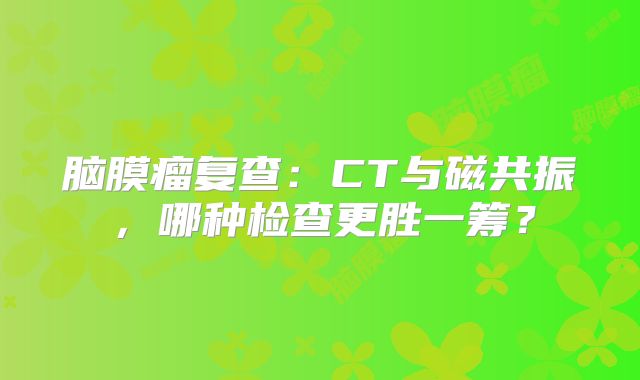 脑膜瘤复查：CT与磁共振，哪种检查更胜一筹？