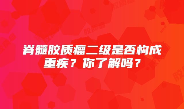 脊髓胶质瘤二级是否构成重疾？你了解吗？