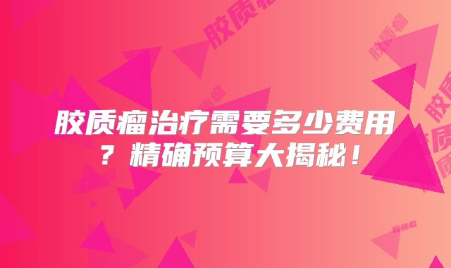 胶质瘤治疗需要多少费用？精确预算大揭秘！