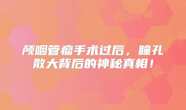 颅咽管瘤手术过后，瞳孔散大背后的神秘真相！