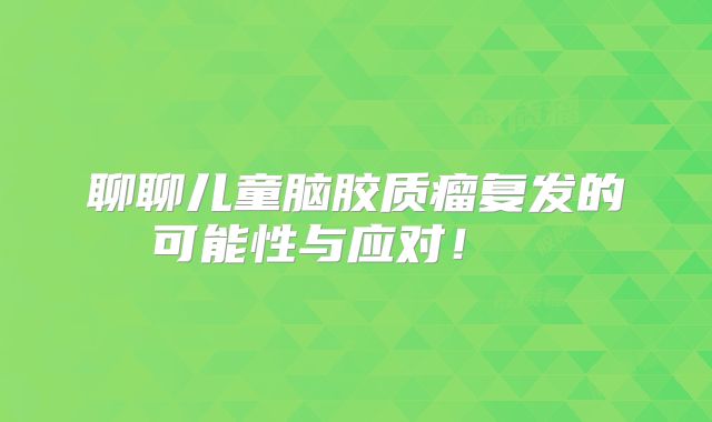 聊聊儿童脑胶质瘤复发的可能性与应对！  